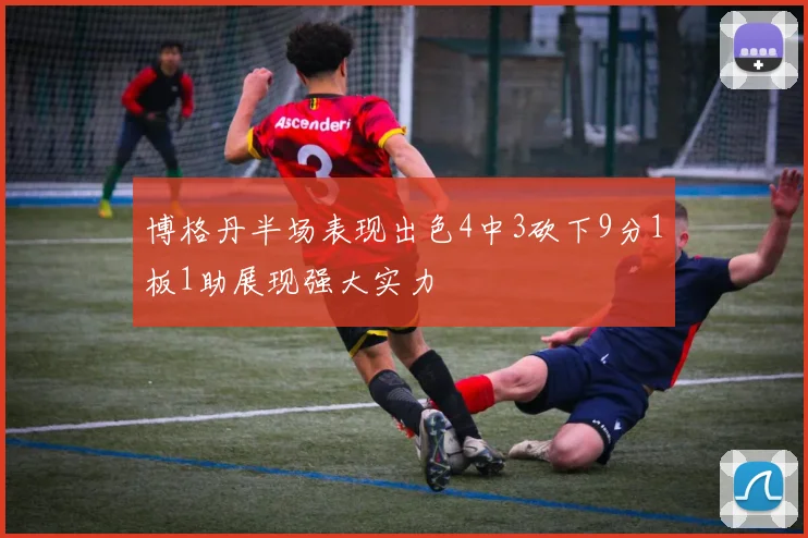 博格丹半场表现出色4中3砍下9分1板1助展现强大实力