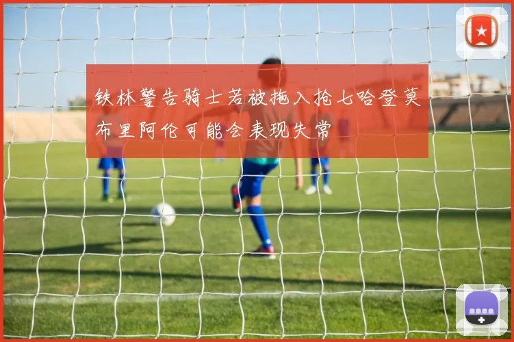 铁林警告骑士若被拖入抢七哈登莫布里阿伦可能会表现失常