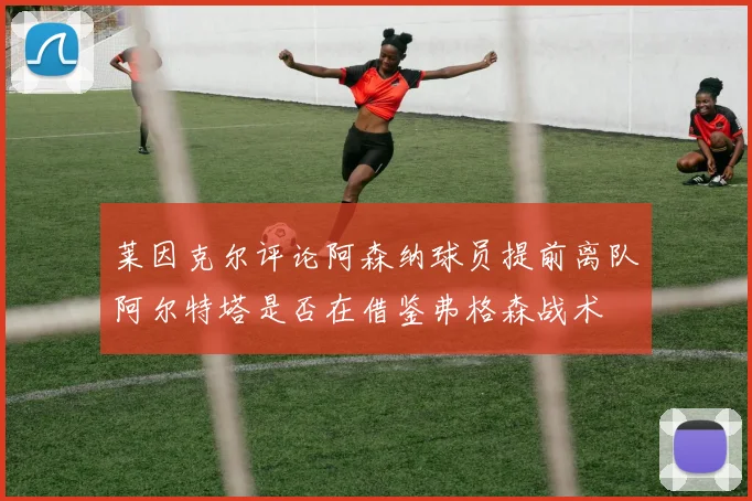 莱因克尔评论阿森纳球员提前离队阿尔特塔是否在借鉴弗格森战术
