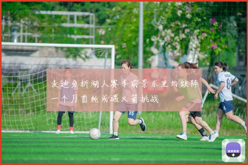 麦迪分析湖人赛季前景东里均缺阵一个月首轮或遇火箭挑战