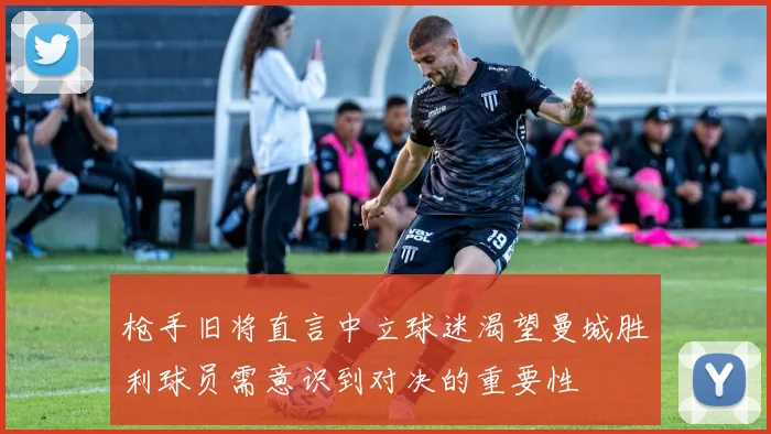 枪手旧将直言中立球迷渴望曼城胜利球员需意识到对决的重要性