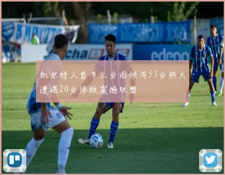 凯尔特人首节三分雨倾泻53分热火遭遇20分惨败震撼联盟