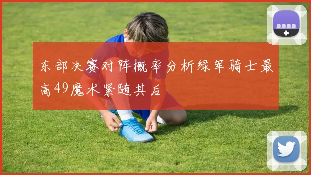 东部决赛对阵概率分析绿军骑士最高49魔术紧随其后