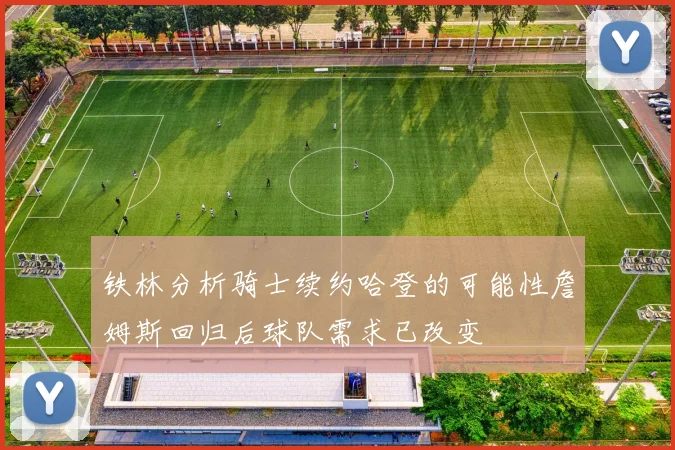 铁林分析骑士续约哈登的可能性詹姆斯回归后球队需求已改变