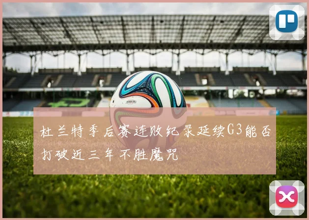 杜兰特季后赛连败纪录延续G3能否打破近三年不胜魔咒