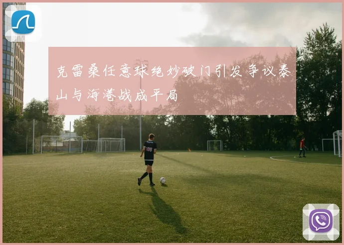 克雷桑任意球绝妙破门引发争议泰山与海港战成平局
