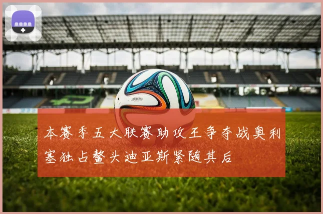 本赛季五大联赛助攻王争夺战奥利塞独占鳌头迪亚斯紧随其后