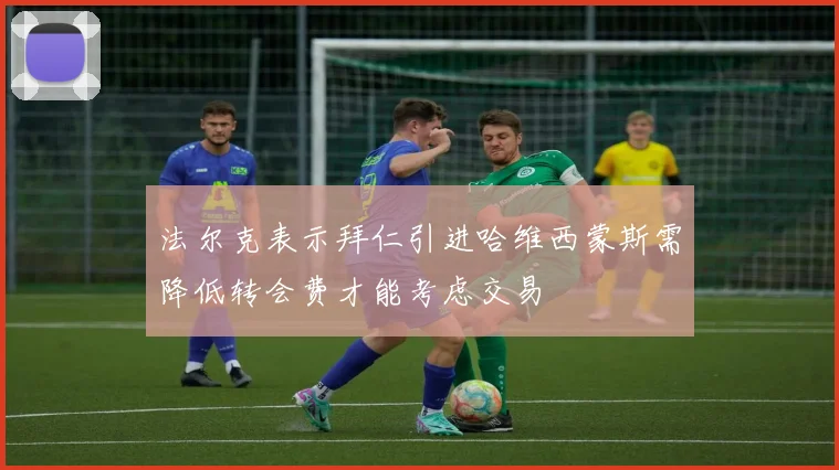 法尔克表示拜仁引进哈维西蒙斯需降低转会费才能考虑交易