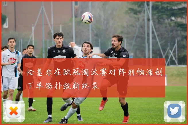 恰基尔在欧冠淘汰赛对阵利物浦创下单场扑救新纪录