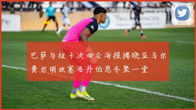 巴萨与纽卡次回合海报揭晓亚马尔费尔明坎塞洛丹伯恩齐聚一堂